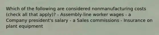 Which of the following are considered nonmanufacturing costs (check all that apply)? - Assembly-line worker wages - a Company president's salary - a Sales commissions - Insurance on plant equipment