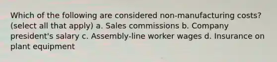 Which of the following are considered non-manufacturing costs? (select all that apply) a. Sales commissions b. Company president's salary c. Assembly-line worker wages d. Insurance on plant equipment