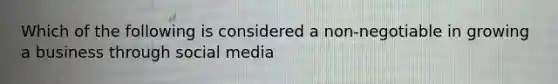 Which of the following is considered a non-negotiable in growing a business through social media