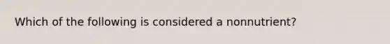 Which of the following is considered a nonnutrient?