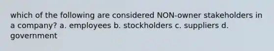 which of the following are considered NON-owner stakeholders in a company? a. employees b. stockholders c. suppliers d. government