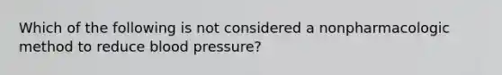 Which of the following is not considered a nonpharmacologic method to reduce blood pressure?