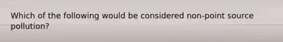 Which of the following would be considered non-point source pollution?