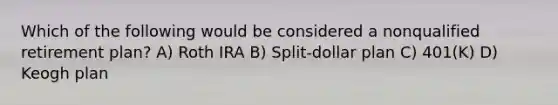 Which of the following would be considered a nonqualified retirement plan? A) Roth IRA B) Split-dollar plan C) 401(K) D) Keogh plan