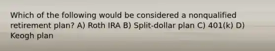 Which of the following would be considered a nonqualified retirement plan? A) Roth IRA B) Split-dollar plan C) 401(k) D) Keogh plan