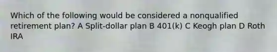 Which of the following would be considered a nonqualified retirement plan? A Split-dollar plan B 401(k) C Keogh plan D Roth IRA