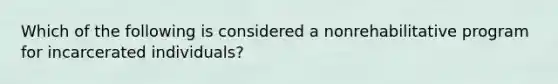 Which of the following is considered a nonrehabilitative program for incarcerated individuals?