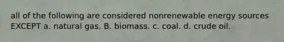 all of the following are considered nonrenewable energy sources EXCEPT a. natural gas. B. biomass. c. coal. d. crude oil.