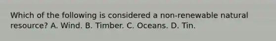 Which of the following is considered a non-renewable natural resource? A. Wind. B. Timber. C. Oceans. D. Tin.