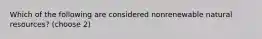 Which of the following are considered nonrenewable natural resources? (choose 2)