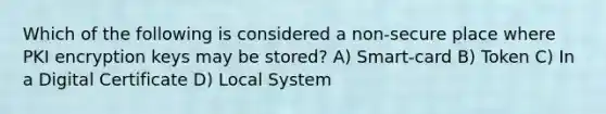 Which of the following is considered a non-secure place where PKI encryption keys may be stored? A) Smart-card B) Token C) In a Digital Certificate D) Local System