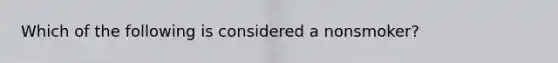 Which of the following is considered a nonsmoker?