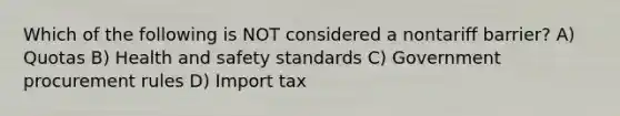 Which of the following is NOT considered a nontariff barrier? A) Quotas B) Health and safety standards C) Government procurement rules D) Import tax