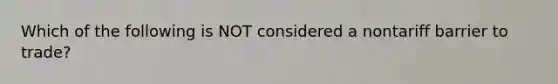 Which of the following is NOT considered a nontariff barrier to trade?