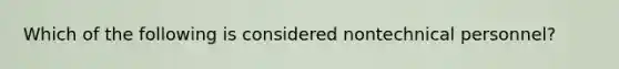 Which of the following is considered nontechnical personnel?
