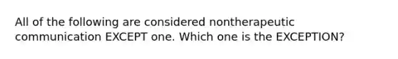 All of the following are considered nontherapeutic communication EXCEPT one. Which one is the EXCEPTION?