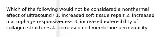 Which of the following would not be considered a nonthermal effect of ultrasound? 1. increased soft tissue repair 2. increased macrophage responsiveness 3. increased extensibility of collagen structures 4. increased cell membrane permeability