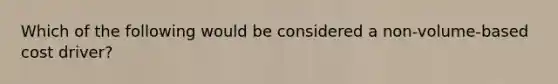 Which of the following would be considered a non-volume-based cost driver?