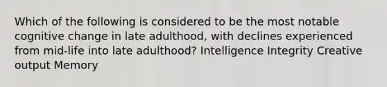 Which of the following is considered to be the most notable cognitive change in late adulthood, with declines experienced from mid-life into late adulthood? Intelligence Integrity Creative output Memory