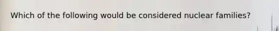 Which of the following would be considered nuclear families?