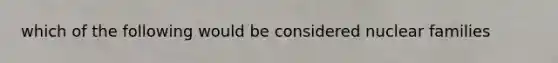 which of the following would be considered nuclear families