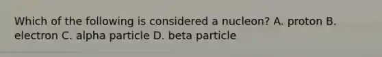 Which of the following is considered a nucleon? A. proton B. electron C. alpha particle D. beta particle
