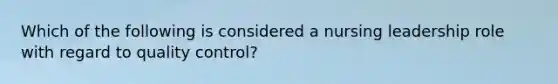 Which of the following is considered a nursing leadership role with regard to quality control?