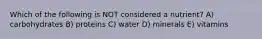 Which of the following is NOT considered a nutrient? A) carbohydrates B) proteins C) water D) minerals E) vitamins