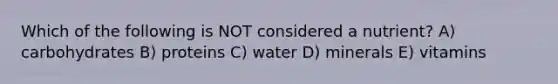 Which of the following is NOT considered a nutrient? A) carbohydrates B) proteins C) water D) minerals E) vitamins