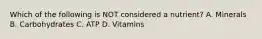 Which of the following is NOT considered a nutrient? A. Minerals B. Carbohydrates C. ATP D. Vitamins