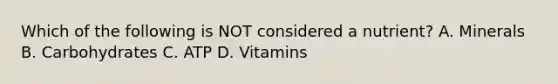 Which of the following is NOT considered a nutrient? A. Minerals B. Carbohydrates C. ATP D. Vitamins