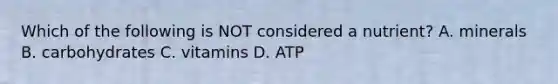 Which of the following is NOT considered a nutrient? A. minerals B. carbohydrates C. vitamins D. ATP