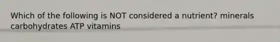 Which of the following is NOT considered a nutrient? minerals carbohydrates ATP vitamins