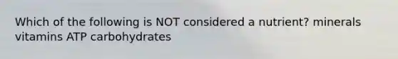 Which of the following is NOT considered a nutrient? minerals vitamins ATP carbohydrates
