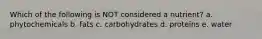 Which of the following is NOT considered a nutrient? a. phytochemicals b. fats c. carbohydrates d. proteins e. water