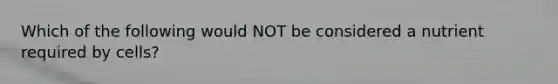 Which of the following would NOT be considered a nutrient required by cells?