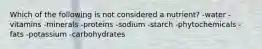 Which of the following is not considered a nutrient? -water -vitamins -minerals -proteins -sodium -starch -phytochemicals -fats -potassium -carbohydrates