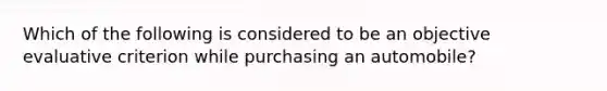 Which of the following is considered to be an objective evaluative criterion while purchasing an automobile?