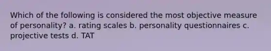 Which of the following is considered the most objective measure of personality? a. rating scales b. personality questionnaires c. projective tests d. TAT