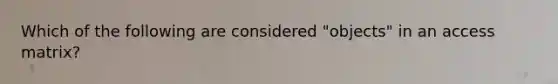 Which of the following are considered "objects" in an access matrix?