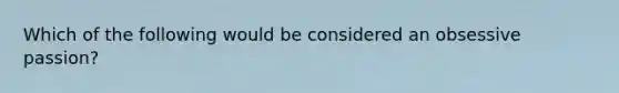 Which of the following would be considered an obsessive passion?