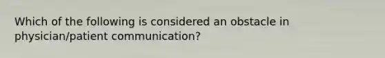 Which of the following is considered an obstacle in physician/patient communication?