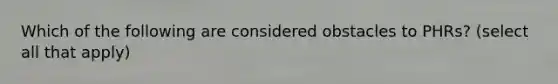 Which of the following are considered obstacles to PHRs? (select all that apply)