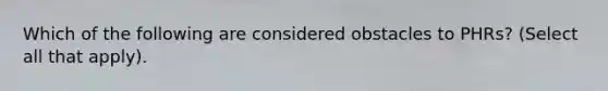 Which of the following are considered obstacles to PHRs? (Select all that apply).