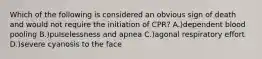 Which of the following is considered an obvious sign of death and would not require the initiation of CPR? A.)dependent blood pooling B.)pulselessness and apnea C.)agonal respiratory effort D.)severe cyanosis to the face