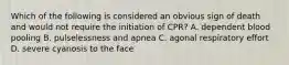 Which of the following is considered an obvious sign of death and would not require the initiation of CPR? A. dependent blood pooling B. pulselessness and apnea C. agonal respiratory effort D. severe cyanosis to the face