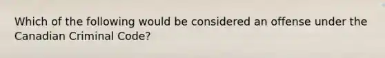 Which of the following would be considered an offense under the Canadian Criminal Code?