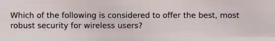 Which of the following is considered to offer the best, most robust security for wireless users?