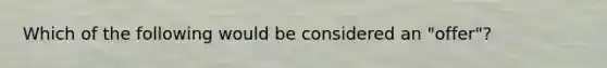 Which of the following would be considered an "offer"?