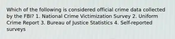 Which of the following is considered official crime data collected by the FBI? 1. National Crime Victimization Survey 2. Uniform Crime Report 3. Bureau of Justice Statistics 4. Self-reported surveys